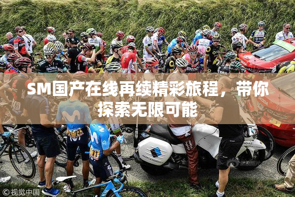 SM国产在线再续精彩旅程，带你探索无限可能