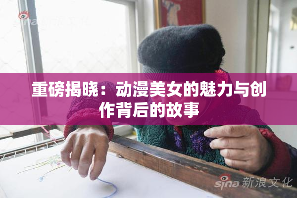 重磅揭晓：动漫美女的魅力与创作背后的故事
