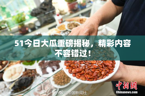 51今日大瓜重磅揭秘，精彩内容不容错过！