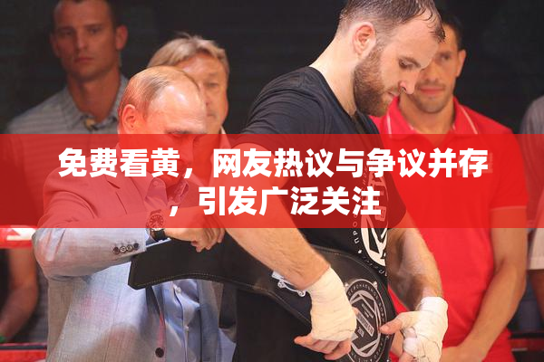 免费看黄，网友热议与争议并存，引发广泛关注