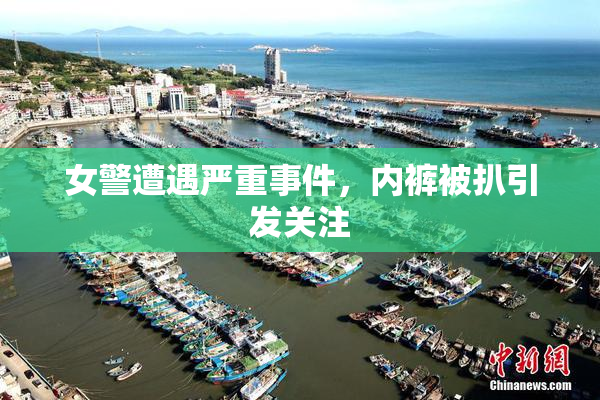女警遭遇严重事件，内裤被扒引发关注
