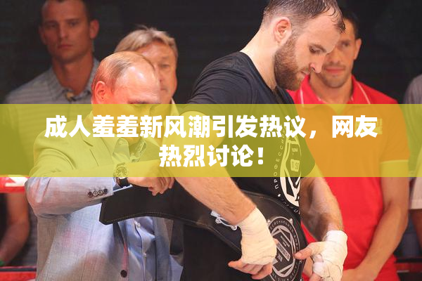 成人羞羞新风潮引发热议，网友热烈讨论！