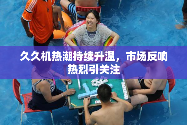久久机热潮持续升温，市场反响热烈引关注