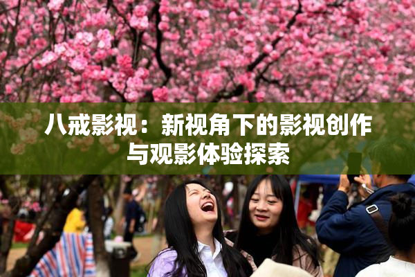 八戒影视：新视角下的影视创作与观影体验探索