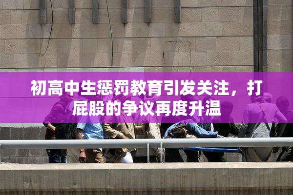初高中生惩罚教育引发关注，打屁股的争议再度升温