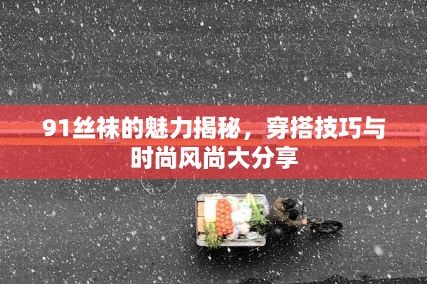 91丝袜的魅力揭秘，穿搭技巧与时尚风尚大分享