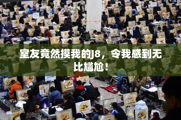 室友竟然摸我的J8，令我感到无比尴尬！