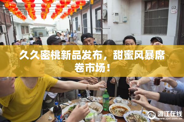 久久密桃新品发布，甜蜜风暴席卷市场！