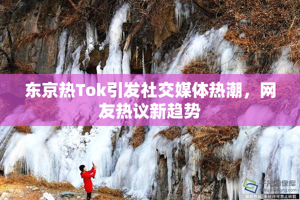 东京热Tok引发社交媒体热潮，网友热议新趋势