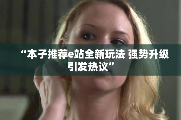 “本子推荐e站全新玩法 强势升级引发热议”