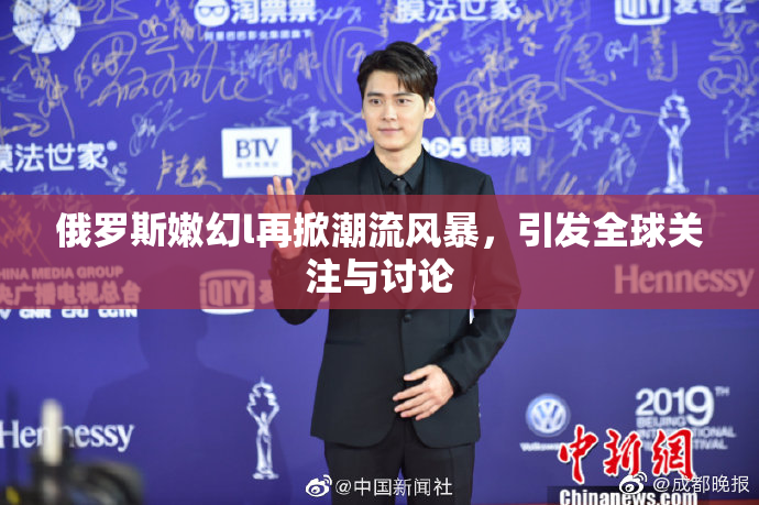 俄罗斯嫩幻l再掀潮流风暴，引发全球关注与讨论
