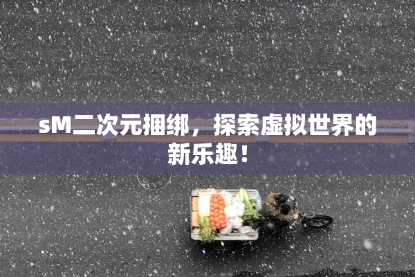 sM二次元捆绑，探索虚拟世界的新乐趣！