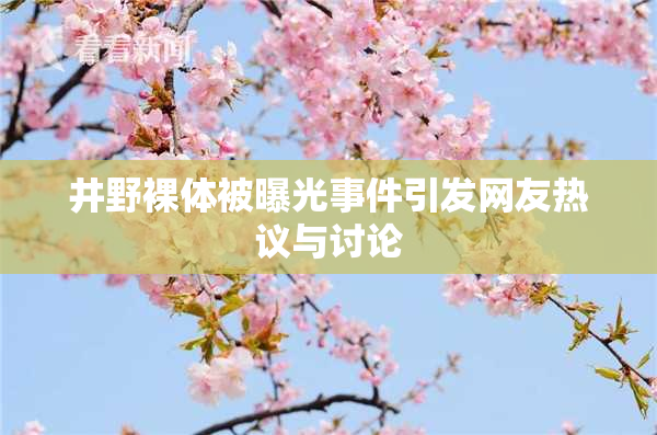 井野裸体被曝光事件引发网友热议与讨论