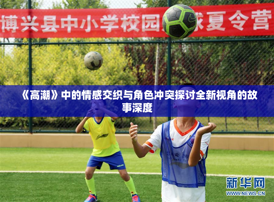 《高潮》中的情感交织与角色冲突探讨全新视角的故事深度