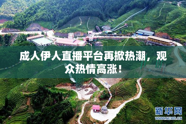 成人伊人直播平台再掀热潮，观众热情高涨！