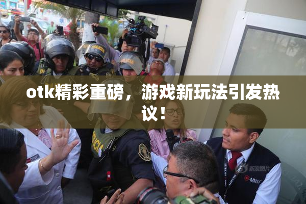 otk精彩重磅，游戏新玩法引发热议！
