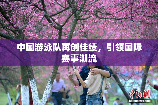中国游泳队再创佳绩，引领国际赛事潮流