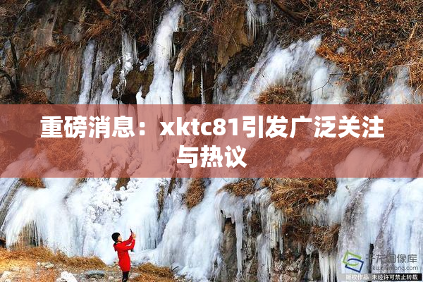 重磅消息：xktc81引发广泛关注与热议