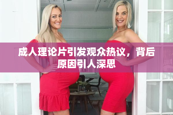 成人理论片引发观众热议，背后原因引人深思