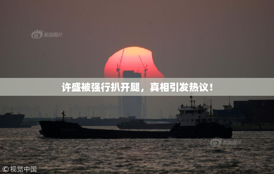 许盛被强行扒开腿，真相引发热议！