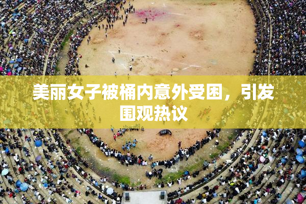 美丽女子被桶内意外受困，引发围观热议