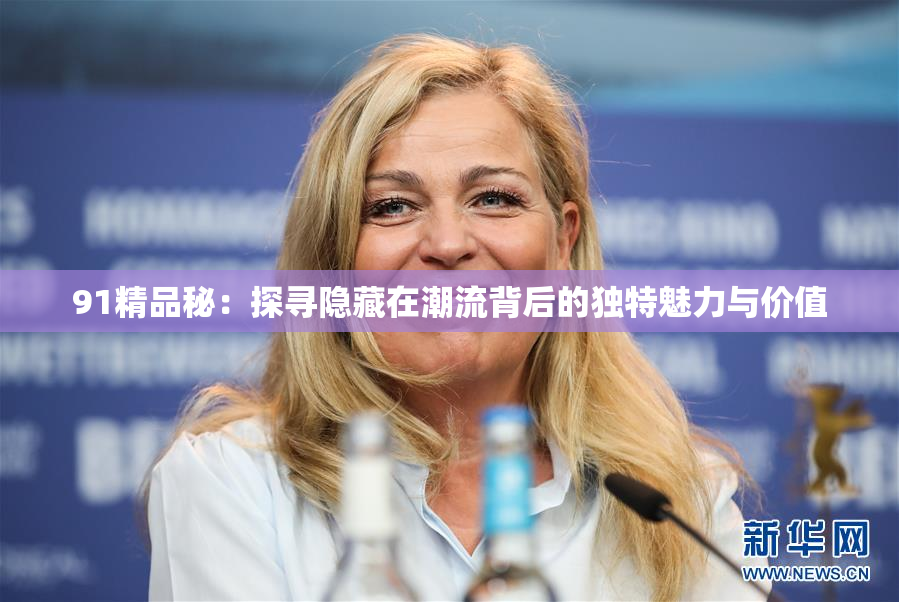 91精品秘：探寻隐藏在潮流背后的独特魅力与价值