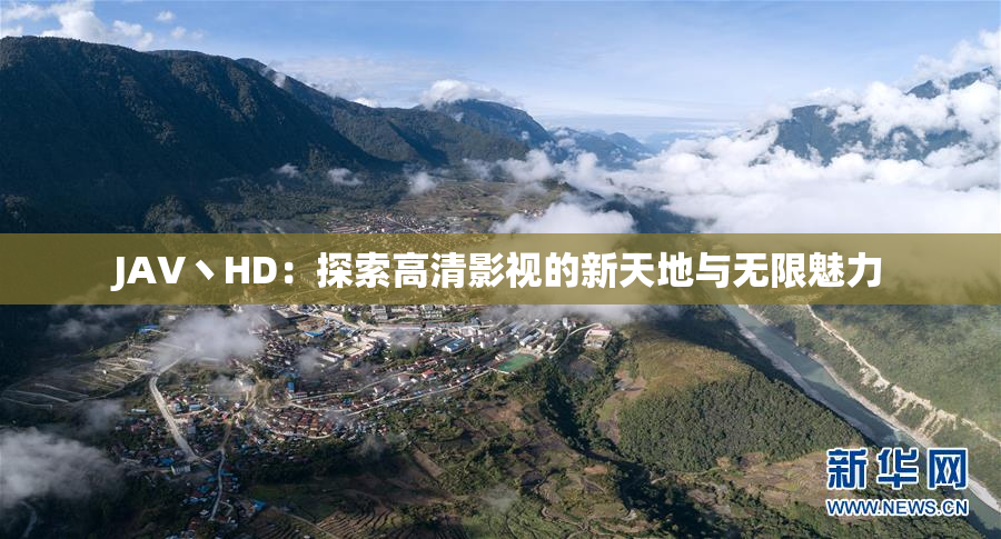 JAV丶HD：探索高清影视的新天地与无限魅力
