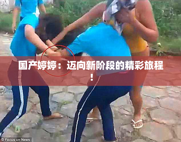 国产婷婷：迈向新阶段的精彩旅程！
