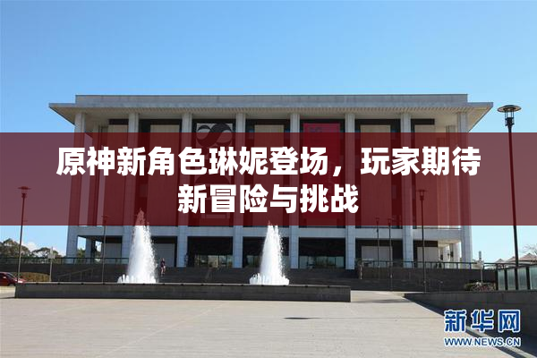 原神新角色琳妮登场，玩家期待新冒险与挑战