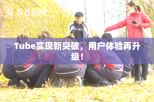 Tube实现新突破，用户体验再升级！