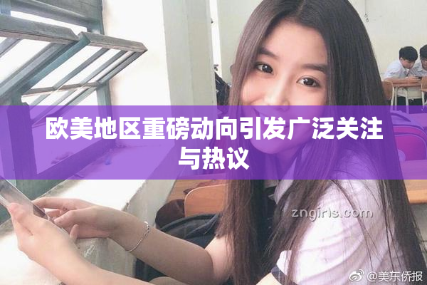 欧美地区重磅动向引发广泛关注与热议