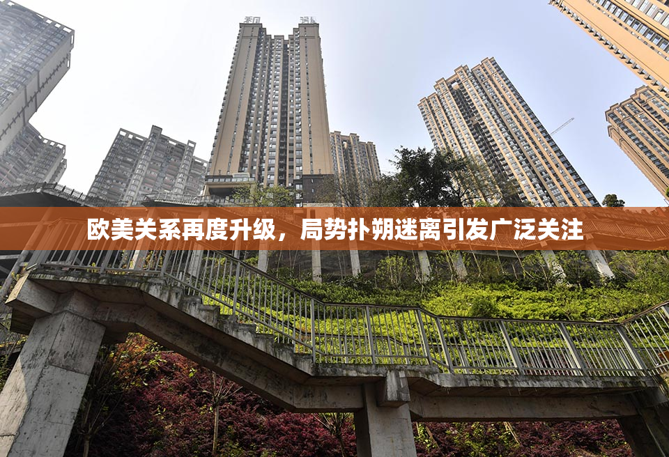 欧美关系再度升级，局势扑朔迷离引发广泛关注