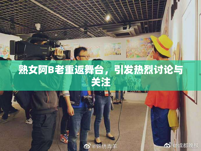 熟女阿B老重返舞台，引发热烈讨论与关注