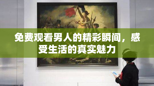免费观看男人的精彩瞬间，感受生活的真实魅力