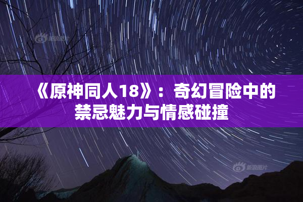 《原神同人18》：奇幻冒险中的禁忌魅力与情感碰撞