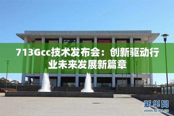 713Gcc技术发布会：创新驱动行业未来发展新篇章
