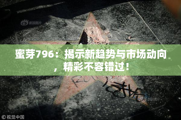 蜜芽796：揭示新趋势与市场动向，精彩不容错过！
