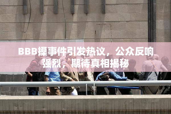 BBB搡事件引发热议，公众反响强烈，期待真相揭秘