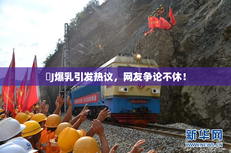 強J爆乳引发热议，网友争论不休！
