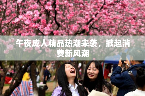 午夜成人精品热潮来袭，掀起消费新风潮