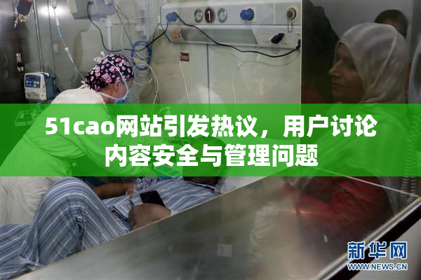 51cao网站引发热议，用户讨论内容安全与管理问题