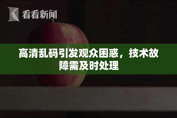 高清乱码引发观众困惑，技术故障需及时处理