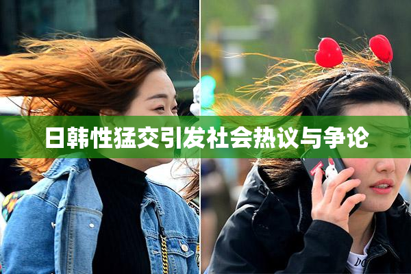 日韩性猛交引发社会热议与争论