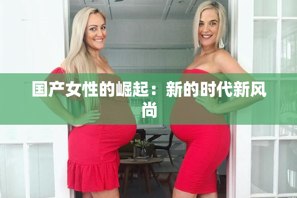 国产女性的崛起：新的时代新风尚