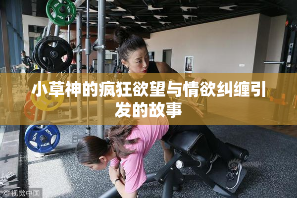小草神的疯狂欲望与情欲纠缠引发的故事