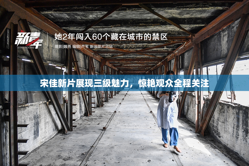 宋佳新片展现三级魅力，惊艳观众全程关注