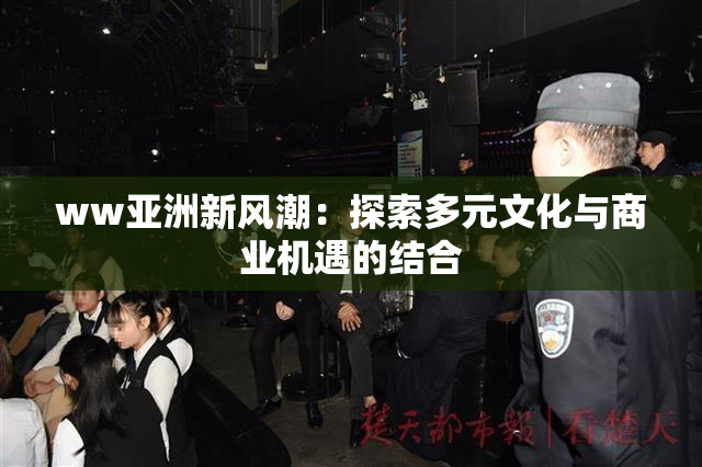 ww亚洲新风潮：探索多元文化与商业机遇的结合