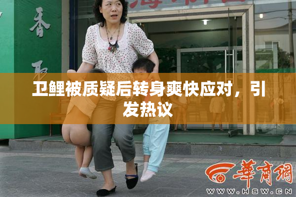 卫鲤被质疑后转身爽快应对，引发热议