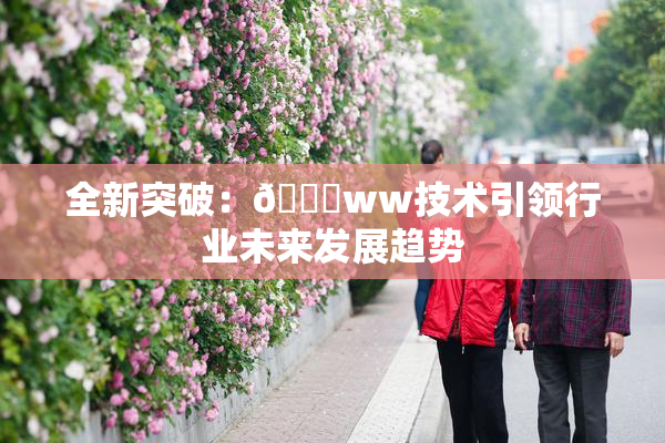 全新突破：🔞ww技术引领行业未来发展趋势
