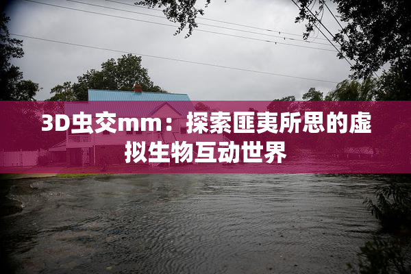 3D虫交mm：探索匪夷所思的虚拟生物互动世界